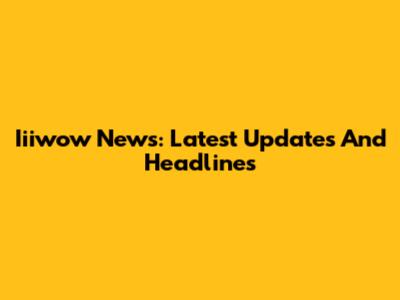 Iiiwow News: Latest Updates And Headlines