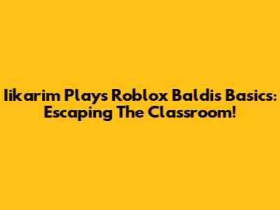 Iikarim Plays Roblox Baldi's Basics: Escaping The Classroom!