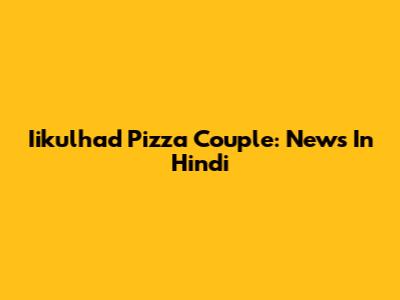 Iikulhad Pizza Couple: News In Hindi