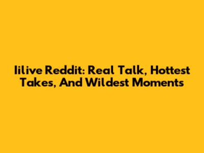 Iilive Reddit: Real Talk, Hottest Takes, And Wildest Moments