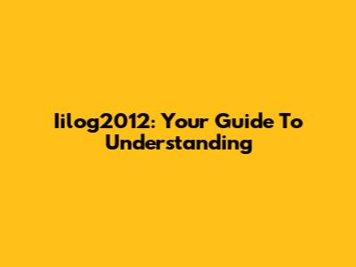 Iilog2012: Your Guide To Understanding