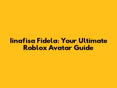 Iinafisa Fidela: Your Ultimate Roblox Avatar Guide