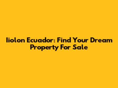 Iiolon Ecuador: Find Your Dream Property For Sale