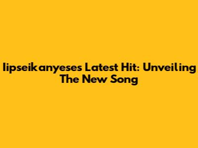 Iipseikanyese's Latest Hit: Unveiling The New Song