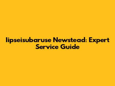 Iipseisubaruse Newstead: Expert Service Guide