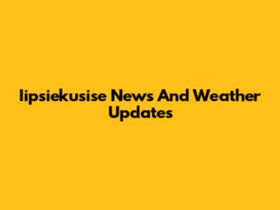 Iipsiekusise News And Weather Updates