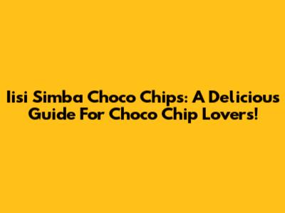 Iisi Simba Choco Chips: A Delicious Guide For Choco Chip Lovers!