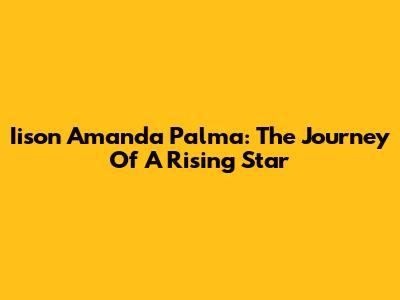 Iison Amanda Palma: The Journey Of A Rising Star