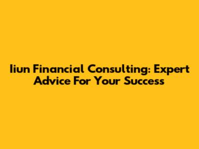 Iiun Financial Consulting: Expert Advice For Your Success