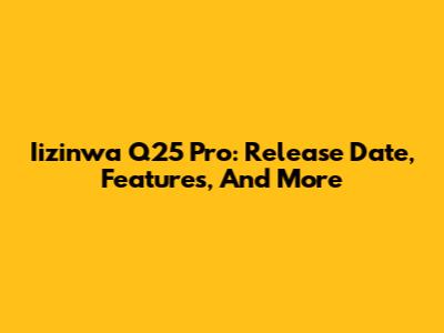 Iizinwa Q25 Pro: Release Date, Features, And More