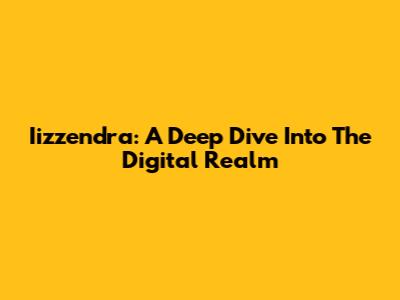 Iizzendra: A Deep Dive Into The Digital Realm