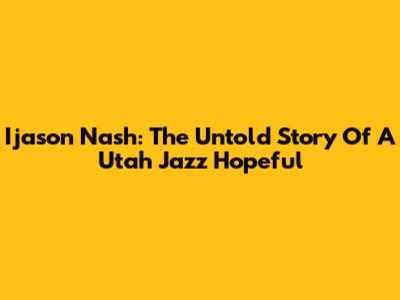 Ijason Nash: The Untold Story Of A Utah Jazz Hopeful