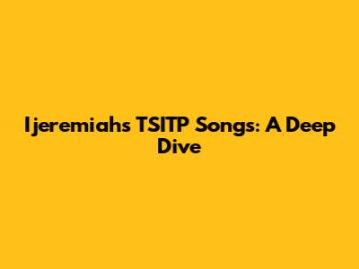 Ijeremiah's TSITP Songs: A Deep Dive