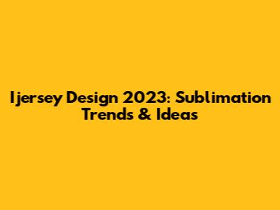 Ijersey Design 2023: Sublimation Trends & Ideas