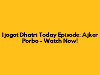 Ijogot Dhatri Today Episode: Ajker Porbo - Watch Now!
