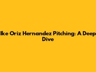 Ike Oriz Hernandez Pitching: A Deep Dive