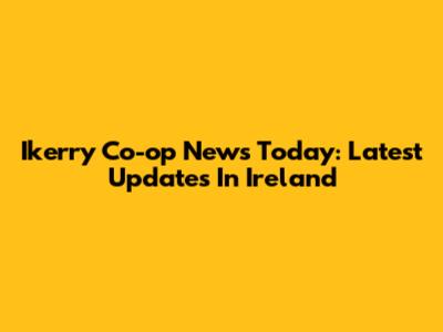 Ikerry Co-op News Today: Latest Updates In Ireland