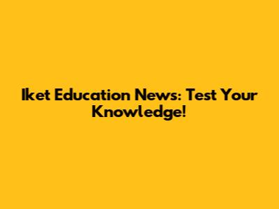 Iket Education News: Test Your Knowledge!