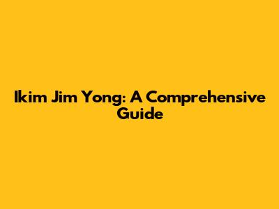Ikim Jim Yong: A Comprehensive Guide