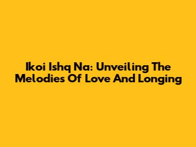 Ikoi Ishq Na: Unveiling The Melodies Of Love And Longing