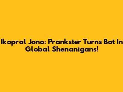 Ikopral Jono: Prankster Turns Bot In Global Shenanigans!