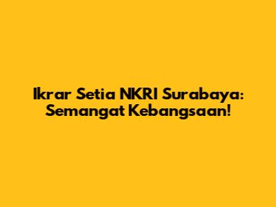 Ikrar Setia NKRI Surabaya: Semangat Kebangsaan!