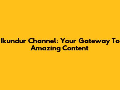 Ikundur Channel: Your Gateway To Amazing Content