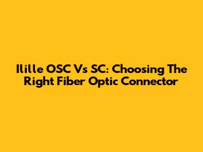 Ilille OSC Vs SC: Choosing The Right Fiber Optic Connector