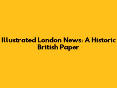 Illustrated London News: A Historic British Paper