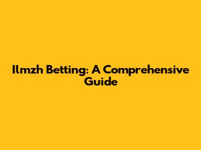 Ilmzh Betting: A Comprehensive Guide