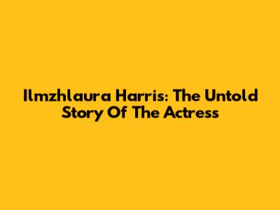 Ilmzhlaura Harris: The Untold Story Of The Actress