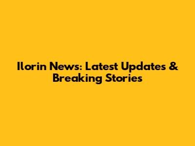Ilorin News: Latest Updates & Breaking Stories