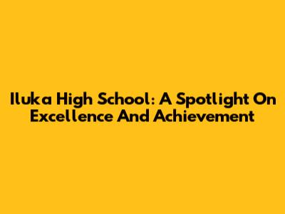 Iluka High School: A Spotlight On Excellence And Achievement