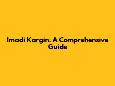 Imadi Kargin: A Comprehensive Guide