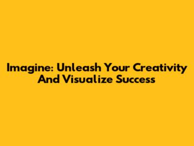 Imagine: Unleash Your Creativity And Visualize Success