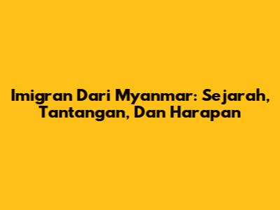Imigran Dari Myanmar: Sejarah, Tantangan, Dan Harapan