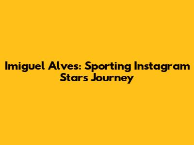 Imiguel Alves: Sporting Instagram Star's Journey