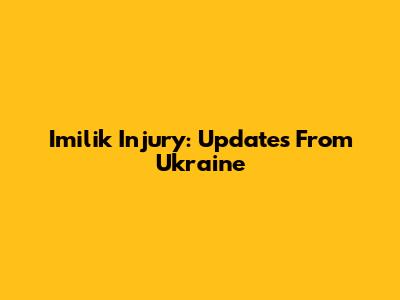 Imilik Injury: Updates From Ukraine