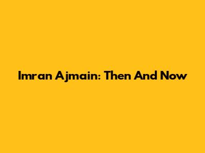 Imran Ajmain: Then And Now