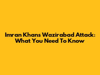 Imran Khan's Wazirabad Attack: What You Need To Know