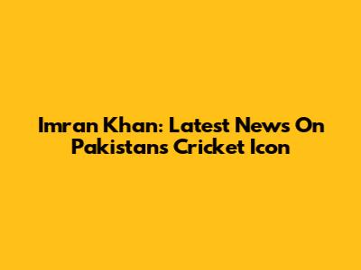 Imran Khan: Latest News On Pakistan's Cricket Icon
