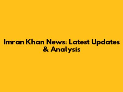 Imran Khan News: Latest Updates & Analysis