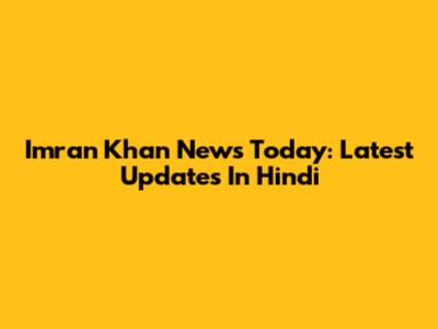 Imran Khan News Today: Latest Updates In Hindi