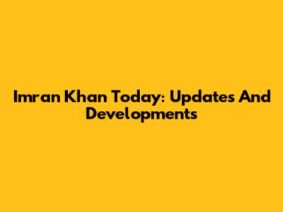 Imran Khan Today: Updates And Developments