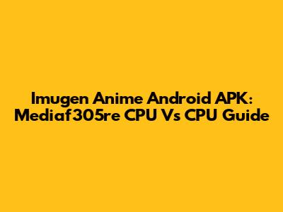Imugen Anime Android APK: Mediaf305re CPU Vs CPU Guide