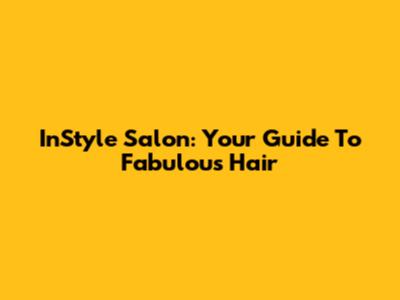 InStyle Salon: Your Guide To Fabulous Hair