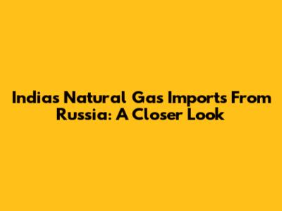 India's Natural Gas Imports From Russia: A Closer Look