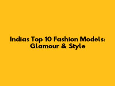 India's Top 10 Fashion Models: Glamour & Style
