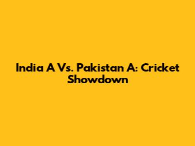 India A Vs. Pakistan A: Cricket Showdown
