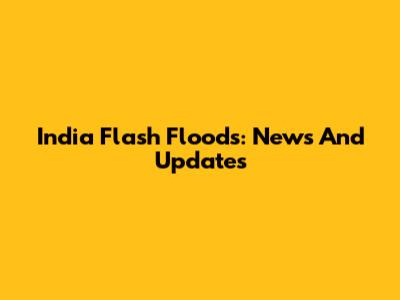 India Flash Floods: News And Updates